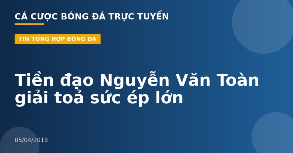 Tiền đạo Nguyễn Văn Toàn giải toả sức ép lớn