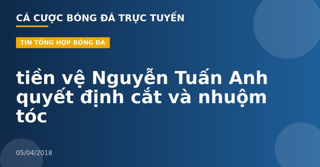 tiền vệ Nguyễn Tuấn Anh quyết định cắt và nhuộm tóc