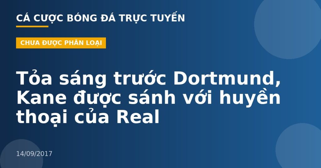 Tỏa sáng trước Dortmund, Kane được sánh với huyền thoại của Real