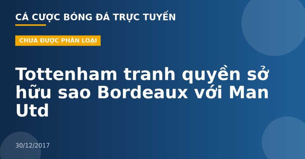 Tottenham tranh quyền sở hữu sao Bordeaux với Man Utd