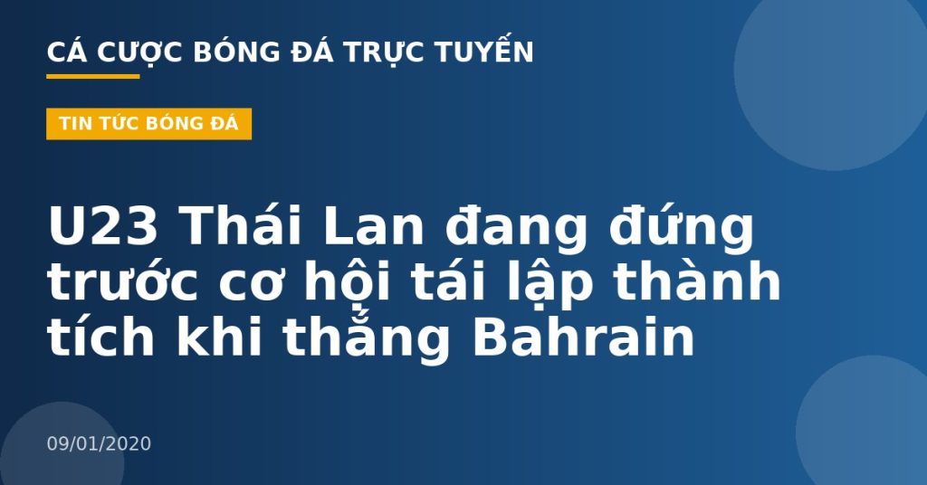 U23 Thái Lan đang đứng trước cơ hội tái lập thành tích khi thắng Bahrain