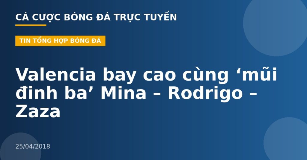 Valencia bay cao cùng ‘mũi đinh ba’ Mina – Rodrigo – Zaza