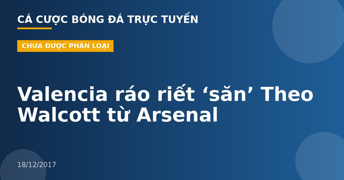 Valencia ráo riết ‘săn’ Theo Walcott từ Arsenal
