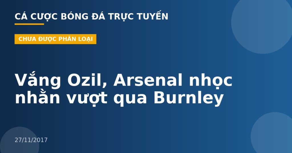 Vắng Ozil, Arsenal nhọc nhằn vượt qua Burnley
