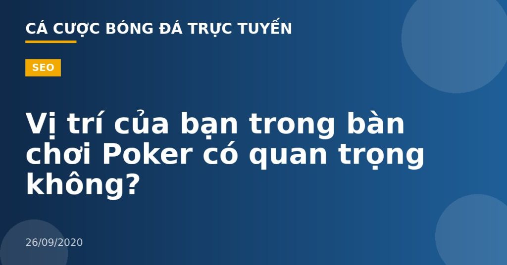 Vị trí của bạn trong bàn chơi Poker có quan trọng không?