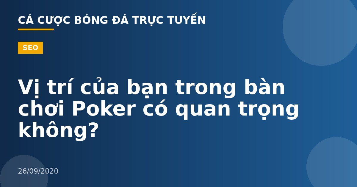 Vị trí của bạn trong bàn chơi Poker có quan trọng không?