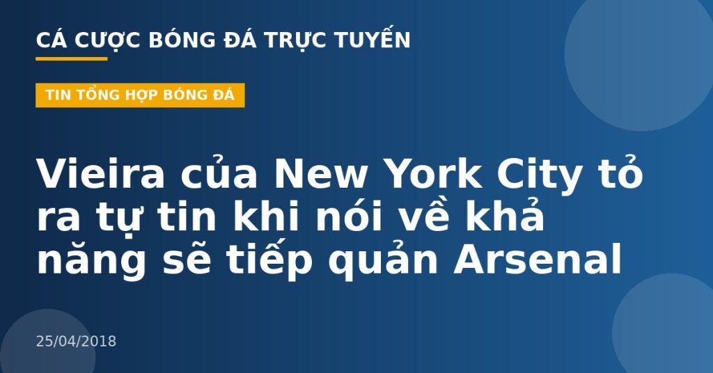 Vieira của New York City tỏ ra tự tin khi nói về khả năng sẽ tiếp quản Arsenal