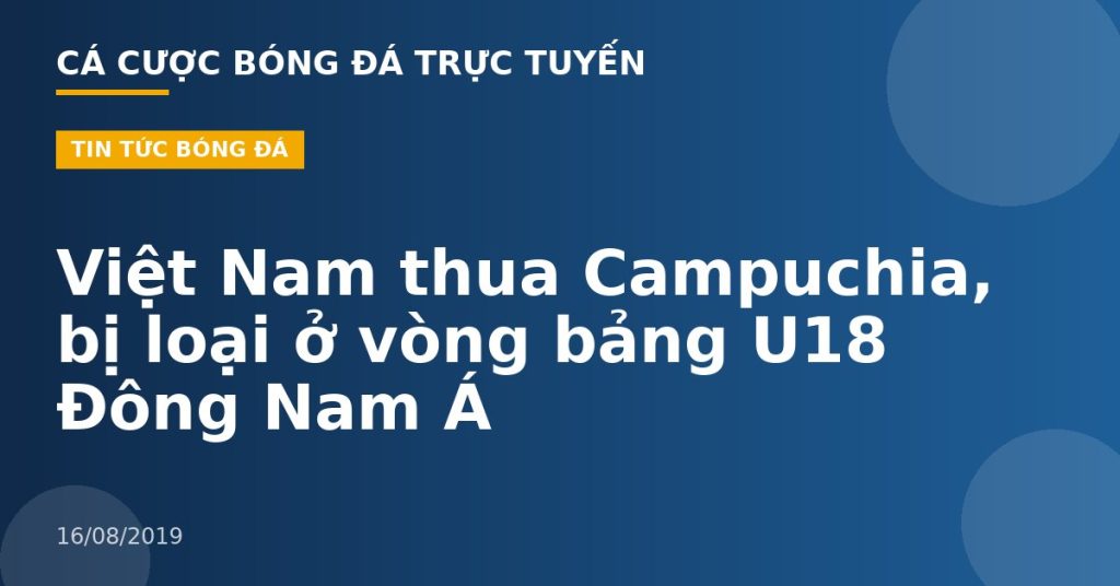 Việt Nam thua Campuchia, bị loại ở vòng bảng U18 Đông Nam Á