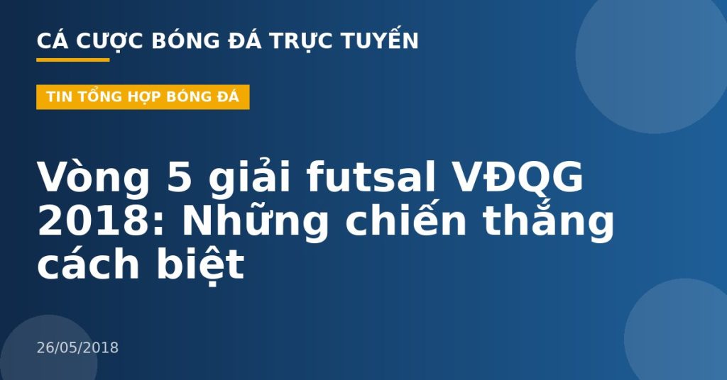 Vòng 5 giải futsal VĐQG 2018: Những chiến thắng cách biệt