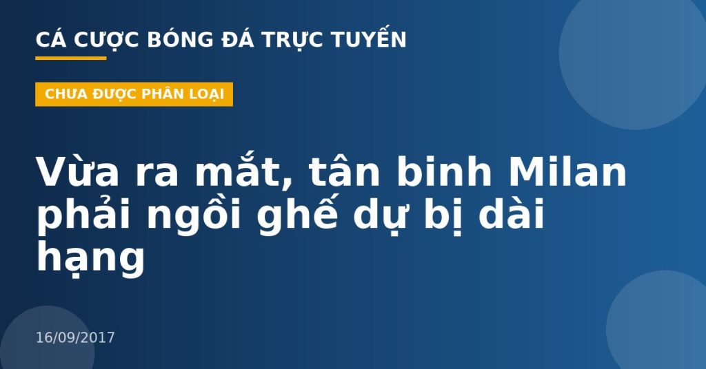 Vừa ra mắt, tân binh Milan phải ngồi ghế dự bị dài hạng