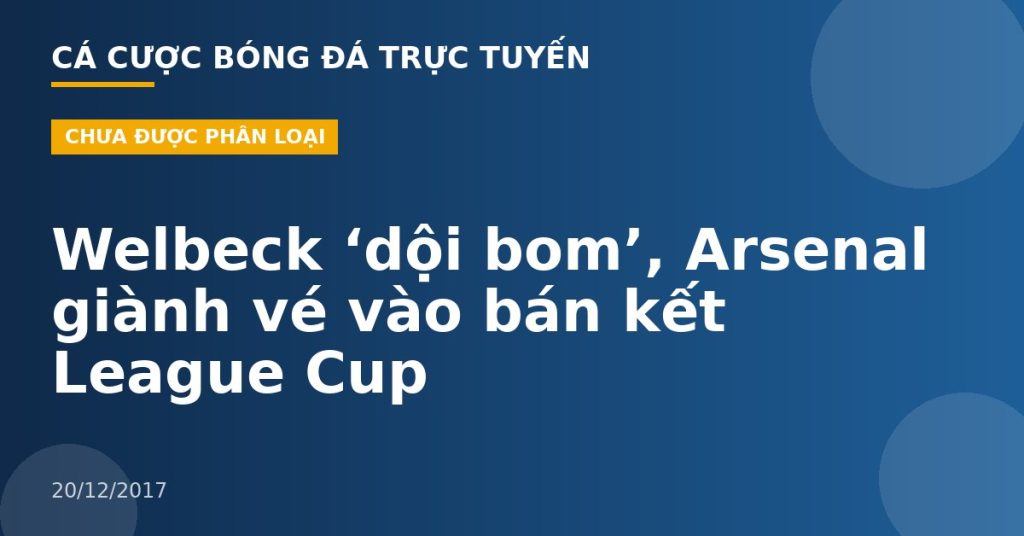 Welbeck ‘dội bom’, Arsenal giành vé vào bán kết League Cup