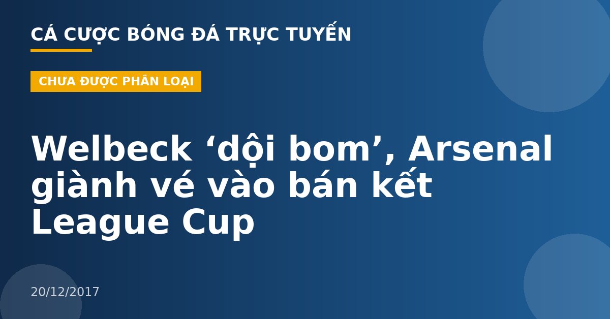 Welbeck ‘dội bom’, Arsenal giành vé vào bán kết League Cup