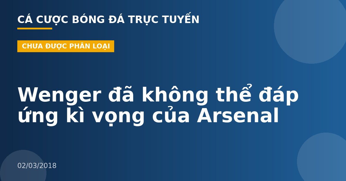 Wenger đã không thể đáp ứng kì vọng của Arsenal
