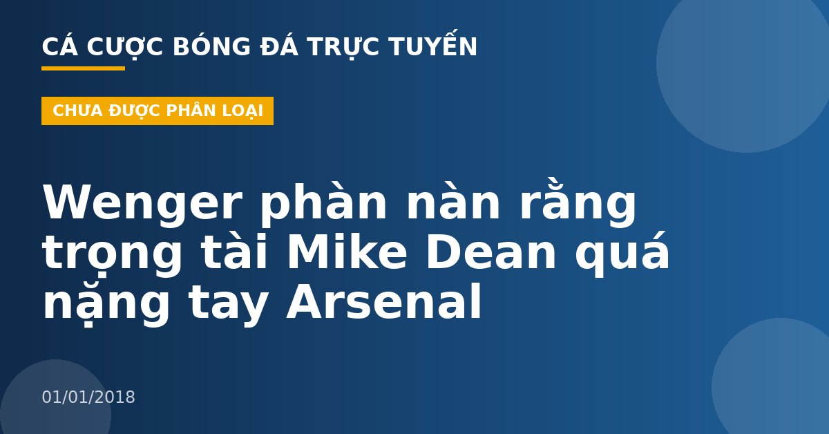 Wenger phàn nàn rằng trọng tài Mike Dean quá nặng tay Arsenal